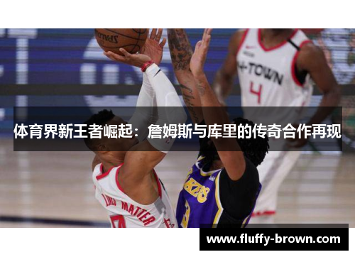 体育界新王者崛起:詹姆斯与库里的传奇合作再现